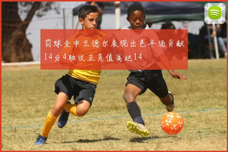 罚球全中兰德尔表现出色半场贡献14分4助攻正负值高达14