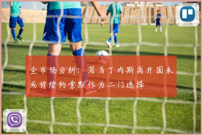 全市场分析：若马丁内斯离开国米或将续约索默作为二门选择