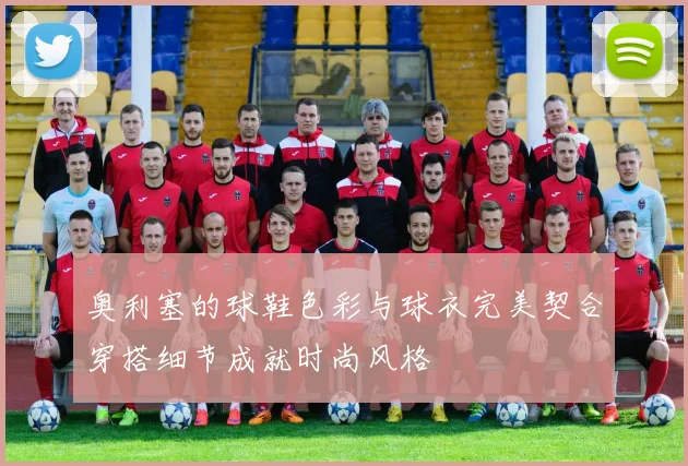 奥利塞的球鞋色彩与球衣完美契合穿搭细节成就时尚风格