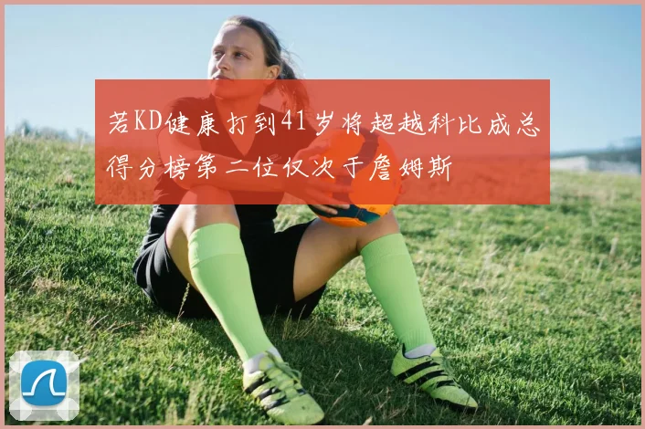 若KD健康打到41岁将超越科比成总得分榜第二位仅次于詹姆斯