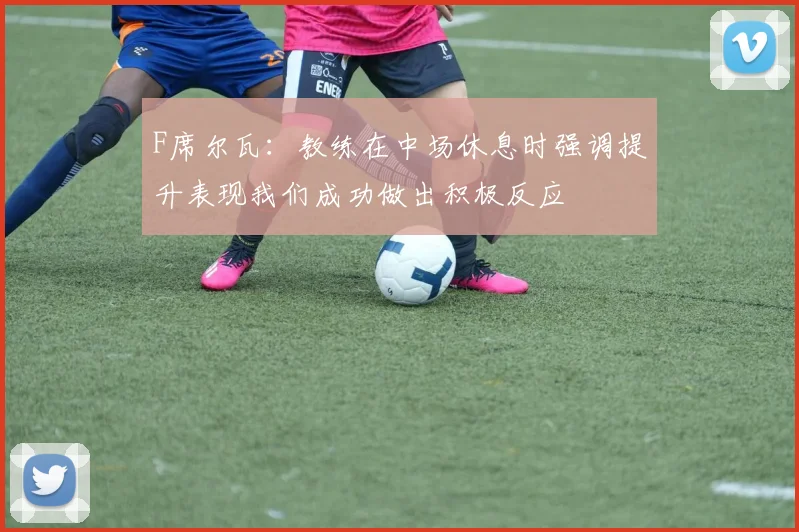 F席尔瓦：教练在中场休息时强调提升表现我们成功做出积极反应
