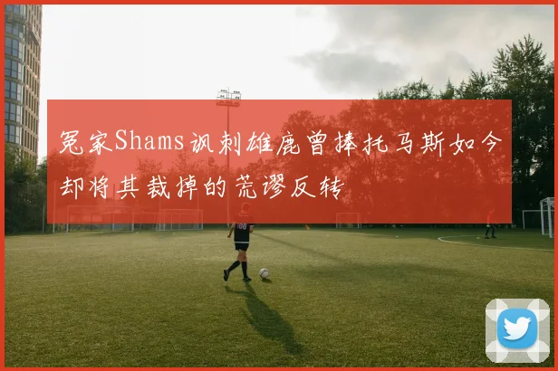 冤家Shams讽刺雄鹿曾捧托马斯如今却将其裁掉的荒谬反转