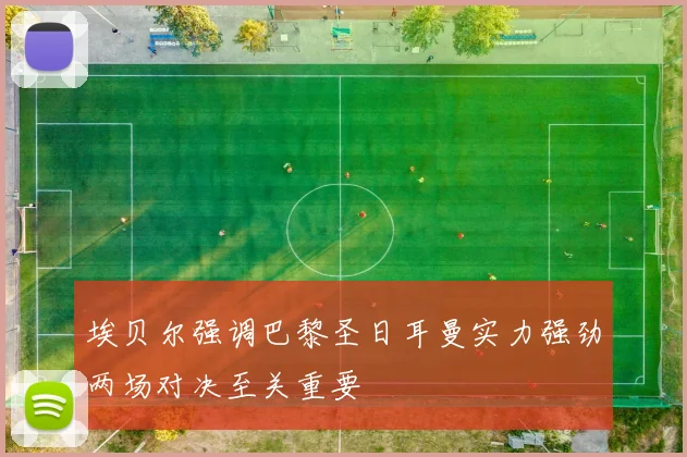 埃贝尔强调巴黎圣日耳曼实力强劲两场对决至关重要