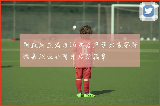 阿森纳正式与16岁后卫萨尔蒙签署预备职业合同开启新篇章