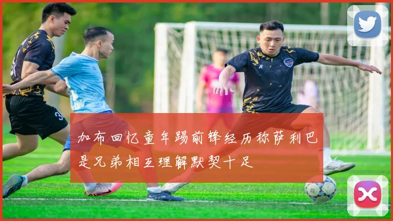 加布回忆童年踢前锋经历称萨利巴是兄弟相互理解默契十足