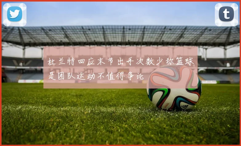 杜兰特回应末节出手次数少称篮球是团队运动不值得争论