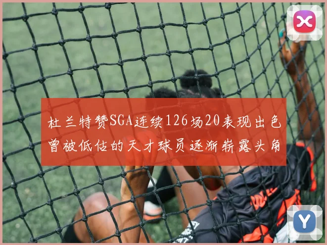 杜兰特赞SGA连续126场20表现出色曾被低估的天才球员逐渐崭露头角