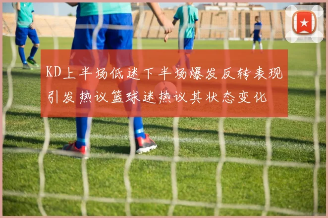 KD上半场低迷下半场爆发反转表现引发热议篮球迷热议其状态变化