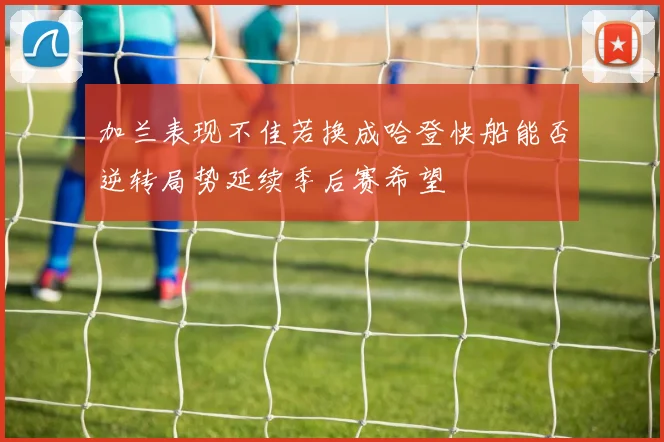 加兰表现不佳若换成哈登快船能否逆转局势延续季后赛希望