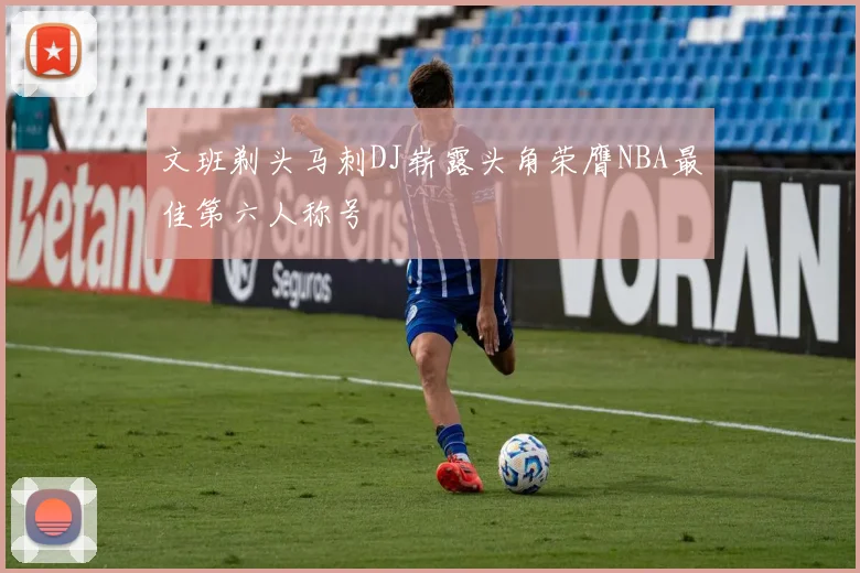 文班剃头马刺DJ崭露头角荣膺NBA最佳第六人称号